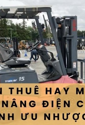 NÊN THUÊ HAY MUA XE NÂNG ĐIỆN CŨ. SO SÁNH ƯU NHƯỢC ĐIỂM